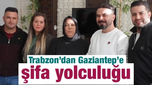 Trabzon’dan Gaziantep’e şifa yolculuğu