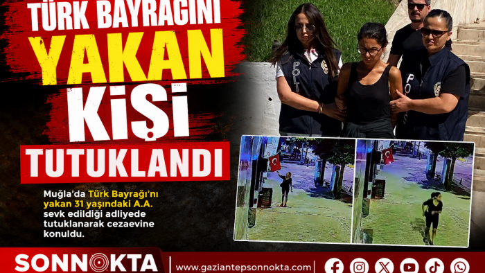 TÜRK BAYRAĞI’NI YAKAN ŞÜPHELİ TUTUKLANDI