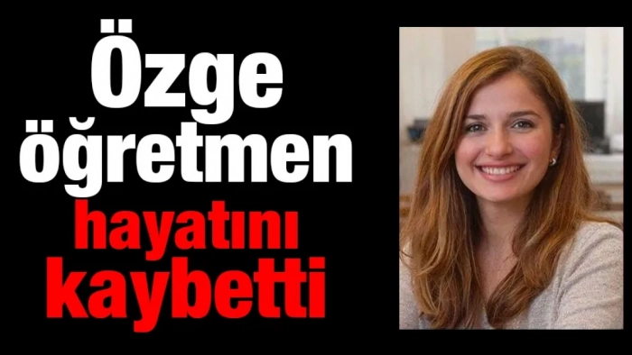 Özge öğretmen hayatını kaybetti