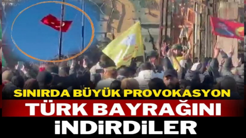 Suriye sınırında büyük provokasyon: Türk bayrağını indirdiler