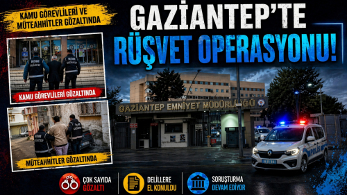 GAZİANTEP’TE RÜŞVET OPERASYONU: KAMU GÖREVLİLERİ VE MÜTEAHHİTLER GÖZALTINDA