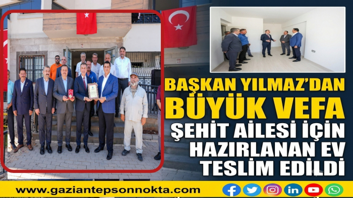 BAŞKAN YILMAZ’DAN BÜYÜK VEFA  ŞEHİT AİLESİ İÇİN HAZIRLANAN EV TESLİM EDİLDİ
