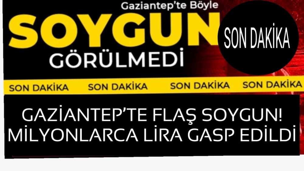 GAZİANTEP’TE FLAŞ SOYGUN! MİLYONLARCA LİRA GASP EDİLDİ