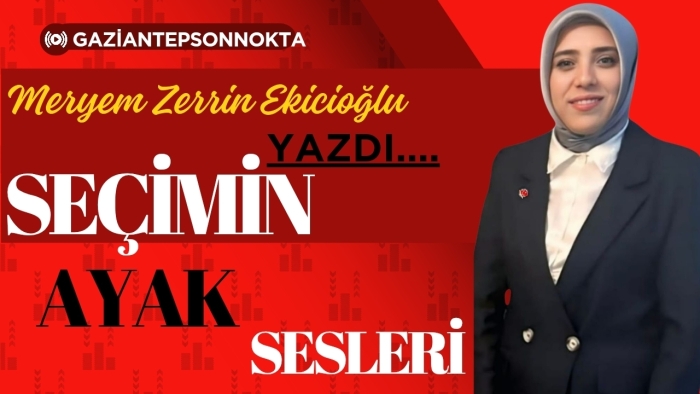 MERYEM ZERRİN EKİCİOĞLU YAZDI...SEÇİMİN AYAK SESLERİ