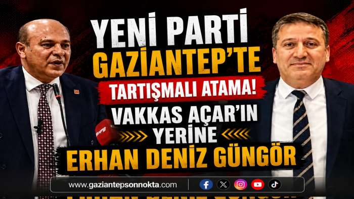 YENİ PARTİ GAZİANTEP'TE TARTIŞMALI ATAMA! VAKKAS AÇAR'IN YERİNE ERHAN DENİZ GÜNGÖR