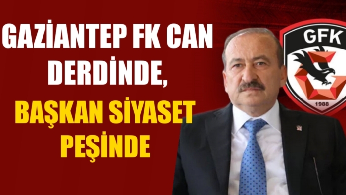 GAZİANTEP FK CAN DERDİNDE, BAŞKAN SİYASET PEŞİNDE