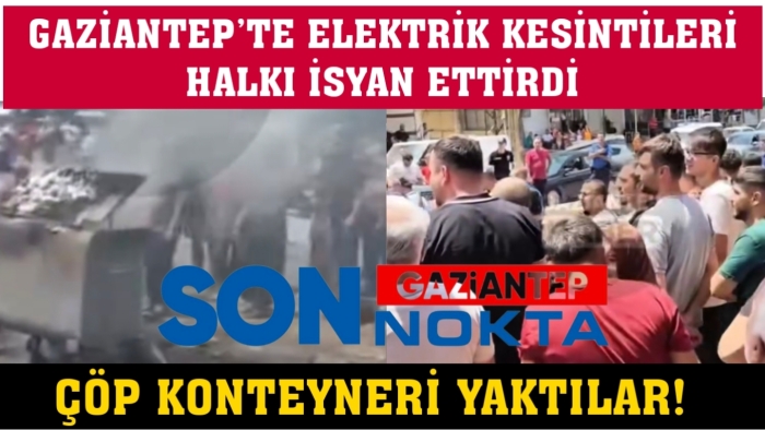 GAZİANTEP’TE ELEKTRİK KESİNTİLERİ HALKI İSYAN ETTİRDİ: ÇÖP KONTEYNERİ YAKTILAR!