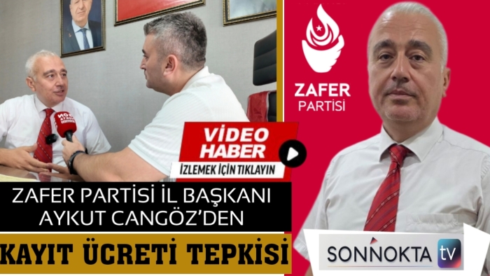 ZAFER PARTİSİ İL BAŞKANI AYKUT CANGÖZ’DEN KAYIT ÜCRETİ TEPKİSİ