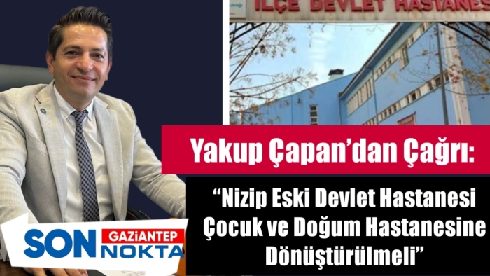 Yakup Çapan’dan Çağrı: “Nizip Eski Devlet Hastanesi Çocuk ve Doğum Hastanesine Dönüştürülmeli”