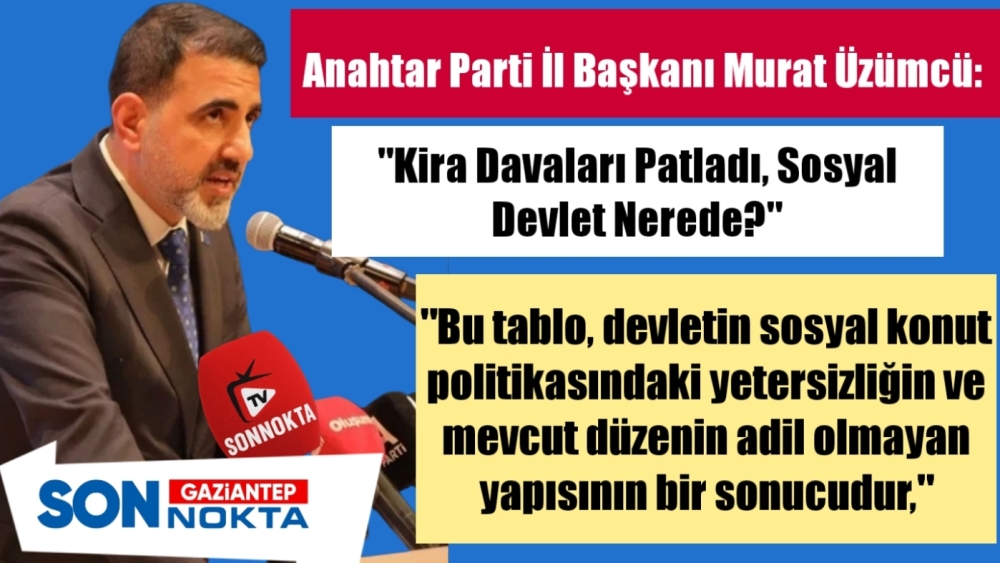 Anahtar Parti Gaziantep İl Başkanı Murat Üzümcü: “Kira Davaları Patladı, Sosyal Devlet Nerede?”