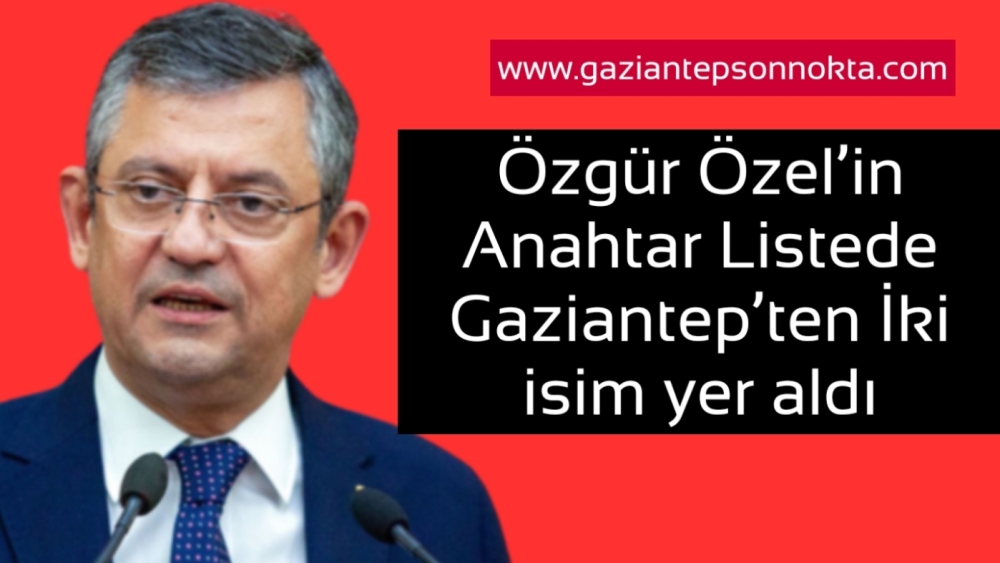 Özgür Özel’in Anahtar Listede Gaziantep’ten İki isim yer aldı