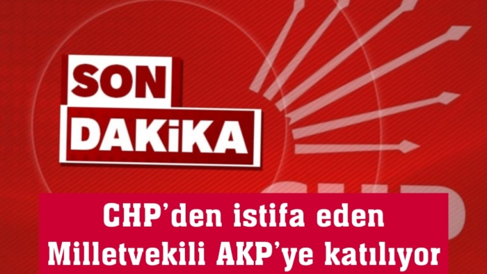 Son Dakika...CHP’den istifa eden O Milletvekili AKP’ye katılıyor