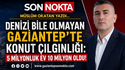 DENİZİ BİLE OLMAYAN GAZİANTEP’TE KONUT ÇILGINLIĞI: 5 MİLYONLUK EV 10 MİLYON OLDU!