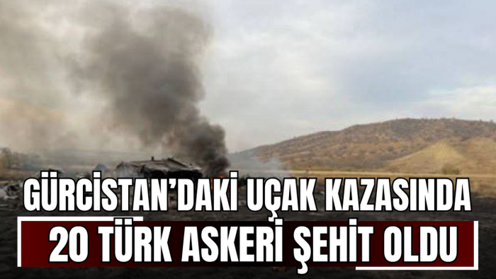 Gürcistan’daki uçak kazasında 20 Türk askeri şehit oldu
