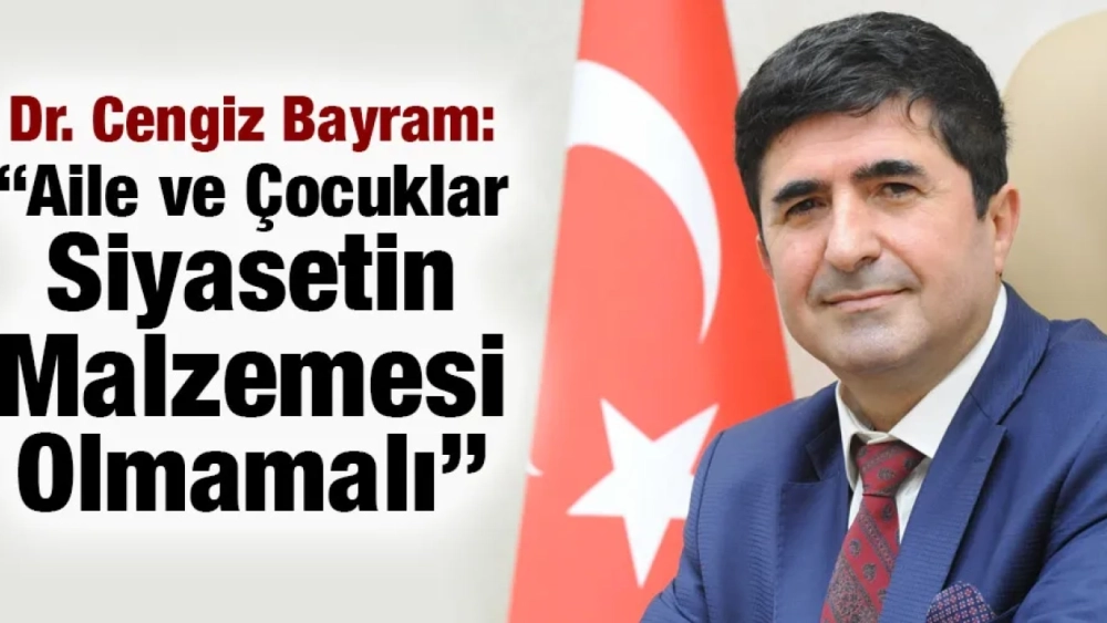 Dr. Cengiz Bayram: “Aile ve Çocuklar Siyasetin Malzemesi Olmamalı”