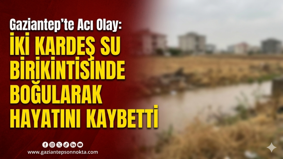 Gaziantep'te Acı Olay: İki Kardeş Su Birikintisinde Boğularak Hayatını Kaybetti