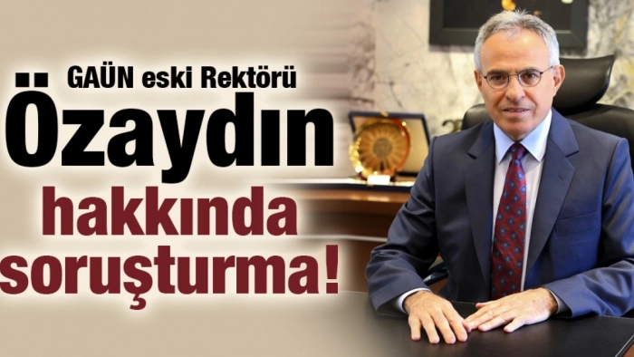 GAÜN eski Rektörü Özaydın hakkında soruşturma!