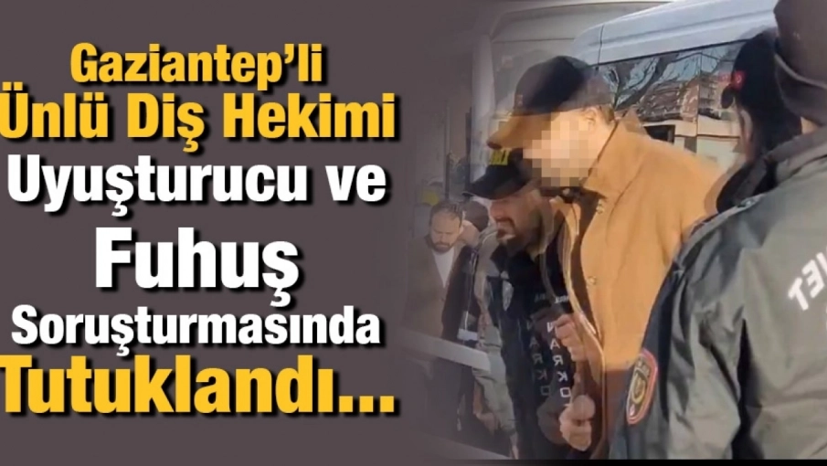 Gaziantep’li Ünlü Diş Hekimi Uyuşturucu ve Fuhuş Soruşturmasında Tutuklandı