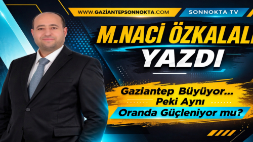 Gaziantep Büyüyor… Peki Aynı Oranda Güçleniyor mu?