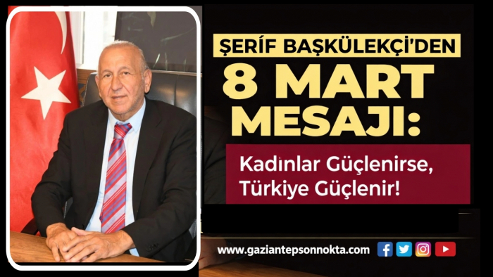 İYİ Parti Gaziantep İl Başkanı Şerif Başkülekçi’den 8 Mart Dünya Kadınlar Günü Mesajı
