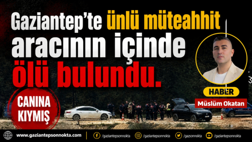Gaziantep'te ünlü müteahhit aracının içinde ölü bulundu.