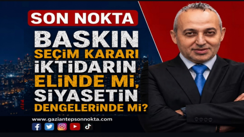 BASKIN SEÇİM KARARI İKTİDARIN ELİNDE Mİ, SİYASETİN DENGELERİNDE Mİ?