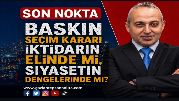 BASKIN SEÇİM KARARI İKTİDARIN ELİNDE Mİ, SİYASETİN DENGELERİNDE Mİ?