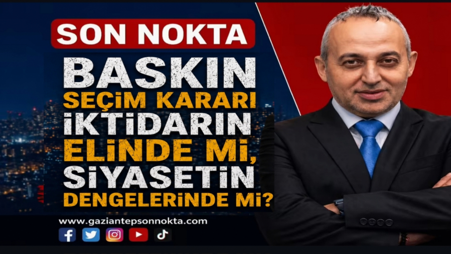 BASKIN SEÇİM KARARI İKTİDARIN ELİNDE Mİ, SİYASETİN DENGELERİNDE Mİ?