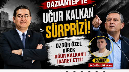 GAZİANTEP’TE ÖZGÜR ÖZEL’DEN UĞUR KALKAN HAMLESİ!