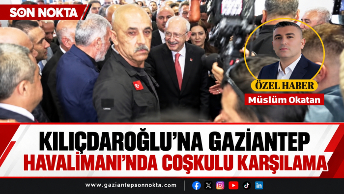 KILIÇDAROĞLU’NA GAZİANTEP HAVALİMANI’NDA COŞKULU KARŞILAMA