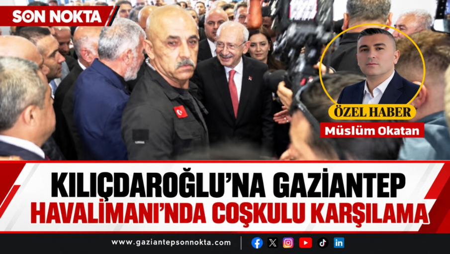 KILIÇDAROĞLU’NA GAZİANTEP HAVALİMANI’NDA COŞKULU KARŞILAMA