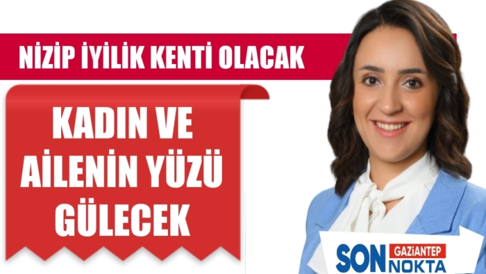 NİZİP İYİLİK KENTİ OLACAK  KADIN VE AİLENİN YÜZÜ GÜLECEK