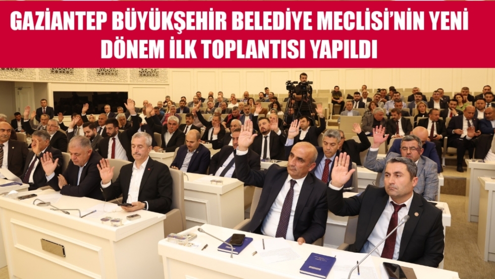 GAZİANTEP BÜYÜKŞEHİR BELEDİYE MECLİSİ’NİN YENİ DÖNEM İLK TOPLANTISI YAPILDI