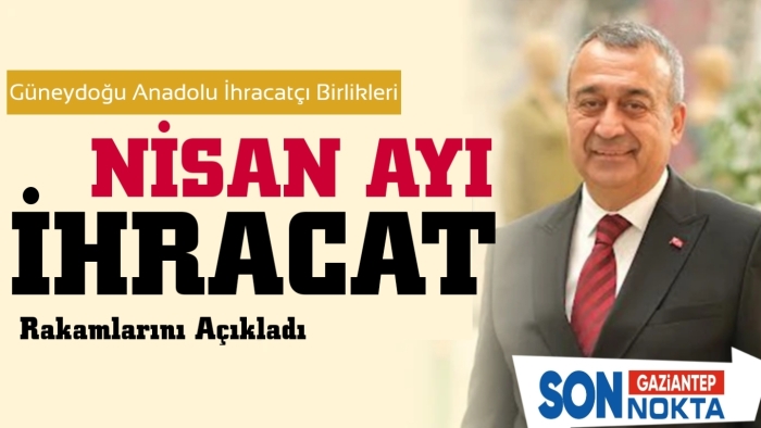 Güneydoğu Anadolu İhracatçı Birlikleri Nisan Ayı İhracat Rakamlarını açıkladı