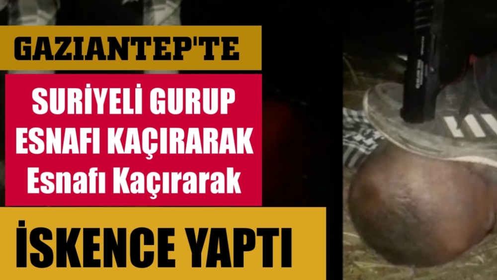 Gaziantep’te Suriyeli grup esnafı kaçıp işkence yaptı.