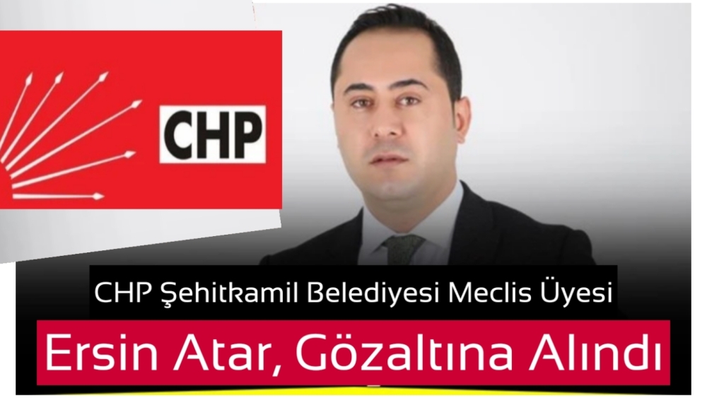 CHP Şehitkamil Belediyesi Meclis Üyesi Ersin Atar, gözaltına alındı