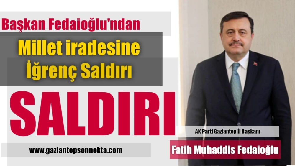 Bir tepki de Gaziantep İl Başkanı Fedaioğlu’ndan! Millet iradesine iğrenç saldırı