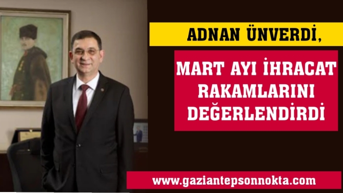 Ünverdi, Mart ayı ihracat rakamlarını değerlendirdi