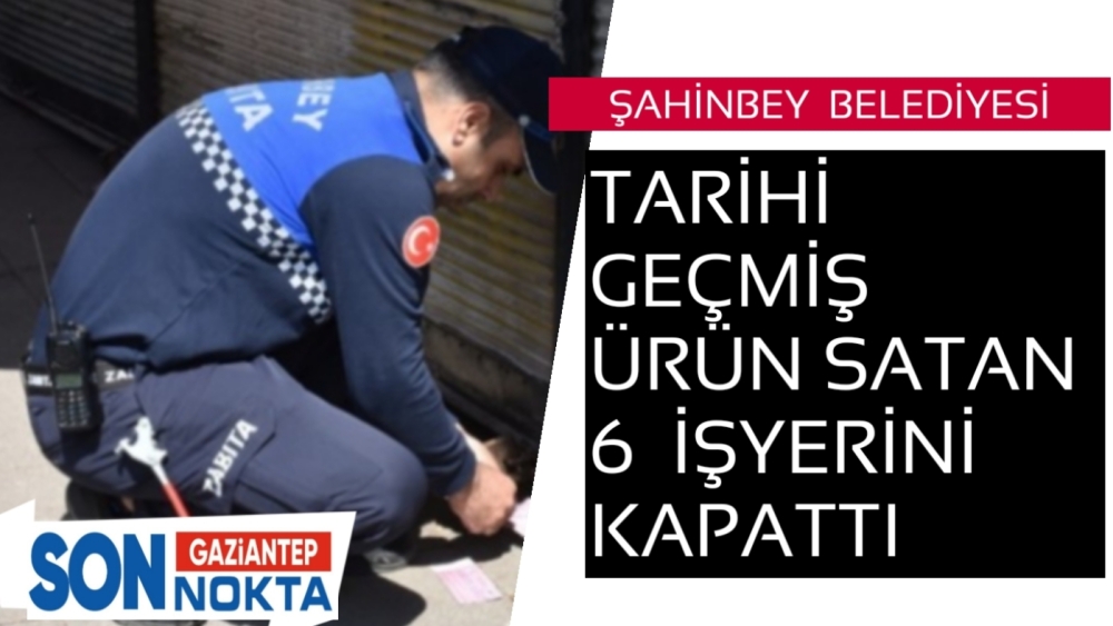 ŞAHİNBEY BELEDİYESİ TARİHİ GEÇMİŞ ÜRÜN SATAN 6 İŞYERİNİ KAPATTI