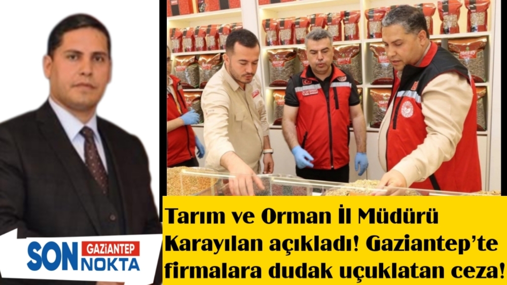 Tarım ve Orman İl Müdürü Karayılan açıkladı! Gaziantep’te firmalara dudak uçuklatan ceza!