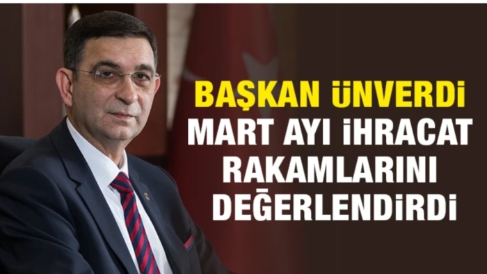 BAŞKAN ÜNVERDİ MART AYI İHRACAT RAKAMLARINI DEĞERLENDİRDİ