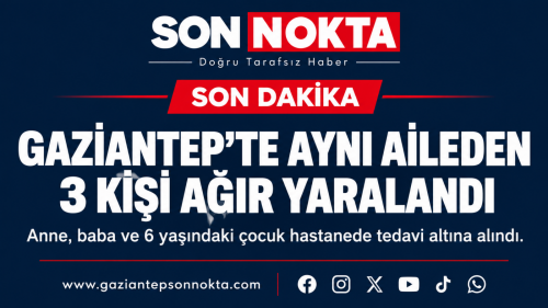 GAZİANTEP’TE AYNI AİLEDEN 3 KİŞİ AĞIR YARALANDI