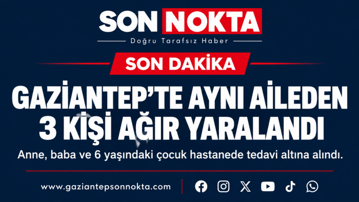 GAZİANTEP’TE AYNI AİLEDEN 3 KİŞİ AĞIR YARALANDI