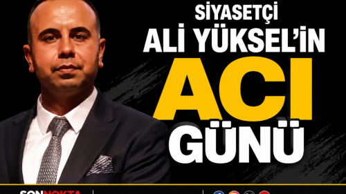 SİYASETÇİ ALİ YÜKSEL’İN ACI GÜNÜ