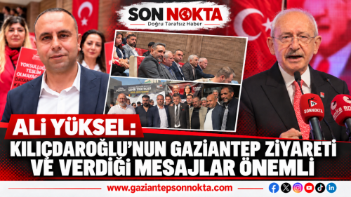 ALİ YÜKSEL: KILIÇDAROĞLU’NUN GAZİANTEP ZİYARETİ VE VERDİĞİ MESAJLAR ÖNEMLİ