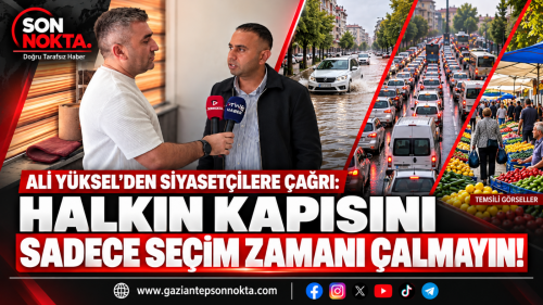 ALİ YÜKSEL’DEN SİYASETÇİLERE ÇAĞRI: HALKIN KAPISINI SADECE SEÇİM ZAMANI ÇALMAYIN!