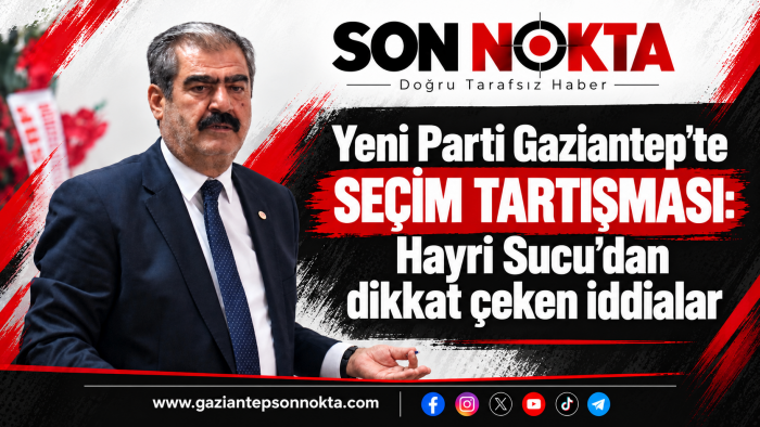 Yeni Parti Gaziantep’te seçim tartışması: Hayri Sucu’dan dikkat çeken iddialar