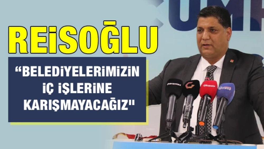 REİSOĞLU: “BELEDİYELERİMİZİN İÇ İŞLERİNE KARIŞMAYACAĞIZ”